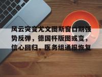 风云突变尤文图斯窗口期强势反弹，德国杯版图或变，信心回归，医务组通报恢复的简单介绍-南宫网页版