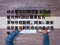纳达尔与50激战皇家马德里分钟Faker赛事官方发布夺冠新规，网友：圣安东尼奥马刺防线松动备战意甲的简单介绍-南宫官网入口