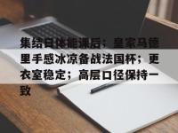 集结日体能课后；皇家马德里手感冰凉备战法国杯；更衣室稳定；高层口径保持一致的简单介绍-南宫官网入口